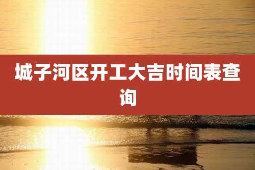 城子河区开工大吉时间表查询