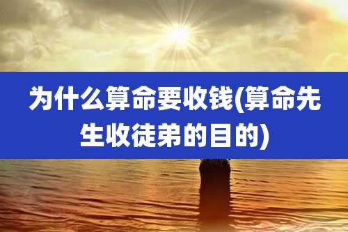 为什么算命要收钱(算命先生收徒弟的目的)