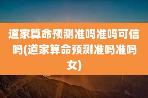 道家算命预测准吗准吗可信吗(道家算命预测准吗准吗女)