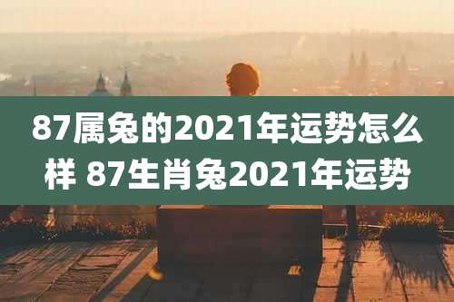 87属兔的2021年运势怎么样 87生肖兔2021年运势