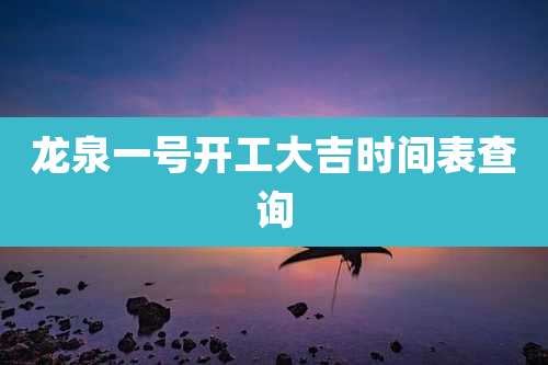 龙泉一号开工大吉时间表查询