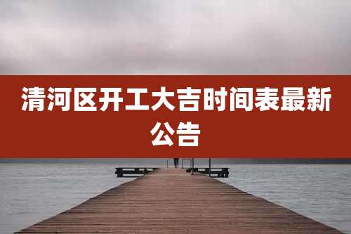 清河区开工大吉时间表最新公告