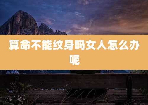 算命不能纹身吗女人怎么办呢