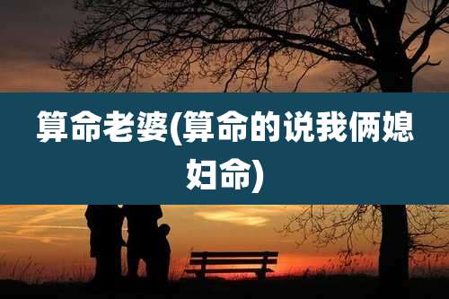 算命老婆(算命的说我俩媳妇命)