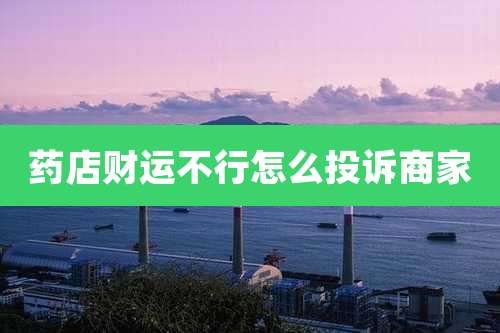 药店财运不行怎么投诉商家