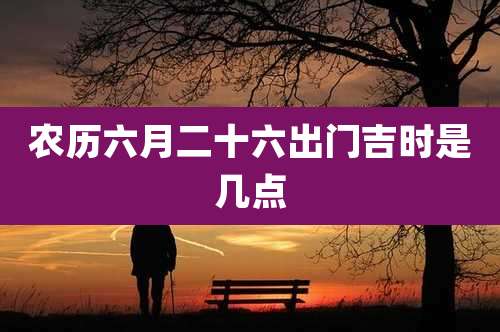 农历六月二十六出门吉时是几点