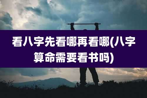 看八字先看哪再看哪(八字算命需要看书吗)
