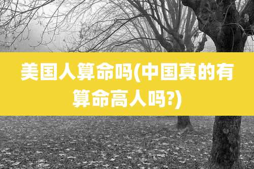 美国人算命吗(中国真的有算命高人吗?)