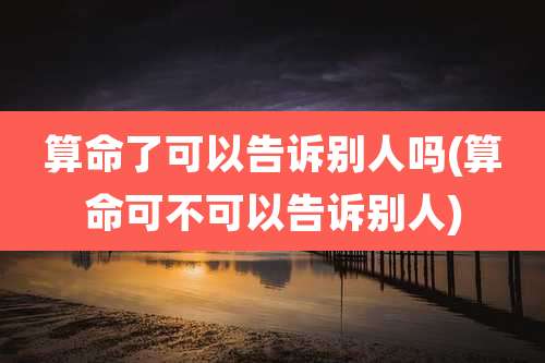算命了可以告诉别人吗(算命可不可以告诉别人)