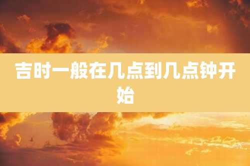 吉时一般在几点到几点钟开始