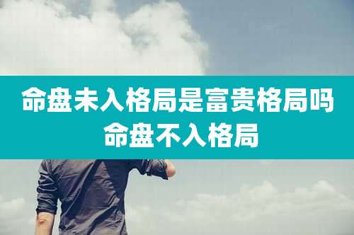 命盘未入格局是富贵格局吗 命盘不入格局