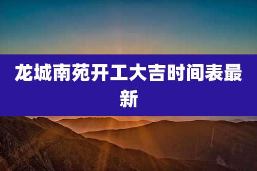 龙城南苑开工大吉时间表最新