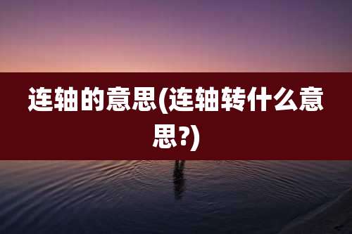 连轴的意思(连轴转什么意思?)