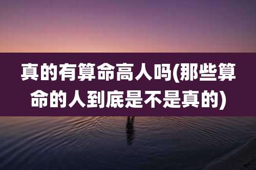 真的有算命高人吗(那些算命的人到底是不是真的)