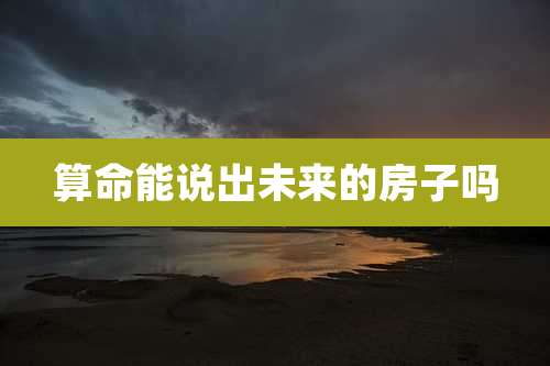 算命能说出未来的房子吗