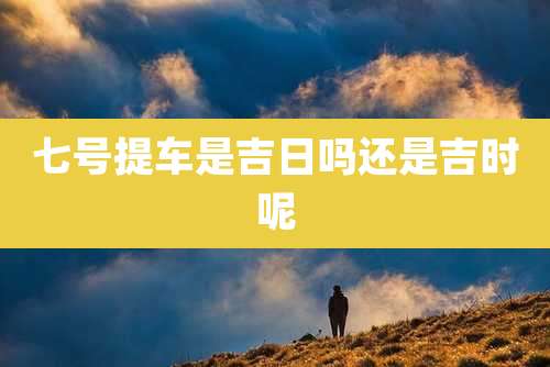 七号提车是吉日吗还是吉时呢
