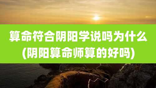 算命符合阴阳学说吗为什么(阴阳算命师算的好吗)