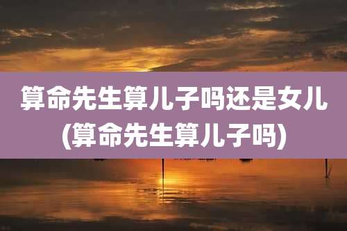 算命先生算儿子吗还是女儿(算命先生算儿子吗)