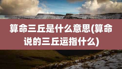 算命三丘是什么意思(算命说的三丘运指什么)