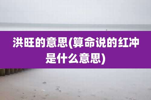 洪旺的意思(算命说的红冲是什么意思)