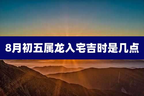 8月初五属龙入宅吉时是几点