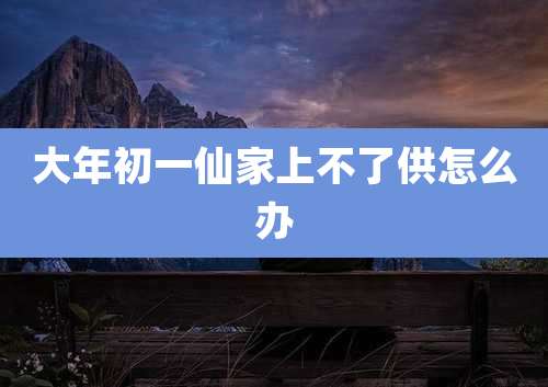 大年初一仙家上不了供怎么办