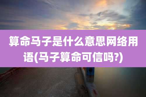 算命马子是什么意思网络用语(马子算命可信吗?)