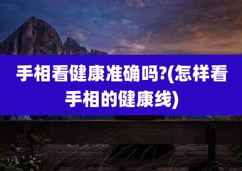 手相看健康准确吗?(怎样看手相的健康线)