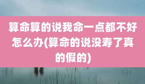 算命算的说我命一点都不好怎么办(算命的说没寿了真的假的)
