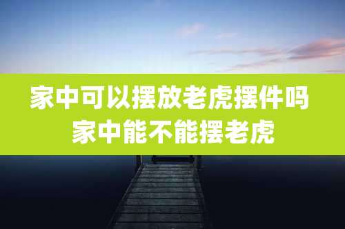 家中可以摆放老虎摆件吗 家中能不能摆老虎