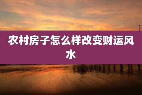农村房子怎么样改变财运风水