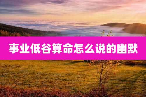 事业低谷算命怎么说的幽默