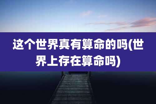 这个世界真有算命的吗(世界上存在算命吗)