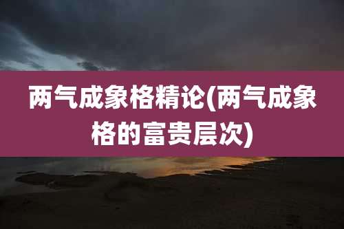 两气成象格精论(两气成象格的富贵层次)