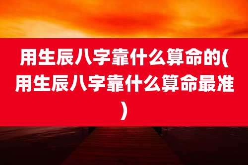 用生辰八字靠什么算命的(用生辰八字靠什么算命最准)