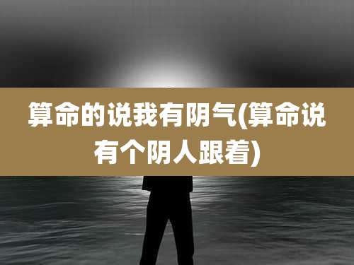 算命的说我有阴气(算命说有个阴人跟着)