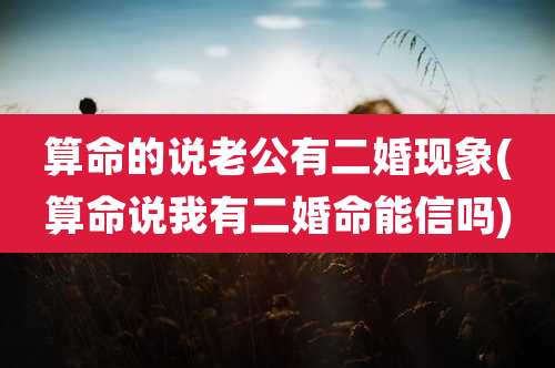 算命的说老公有二婚现象(算命说我有二婚命能信吗)