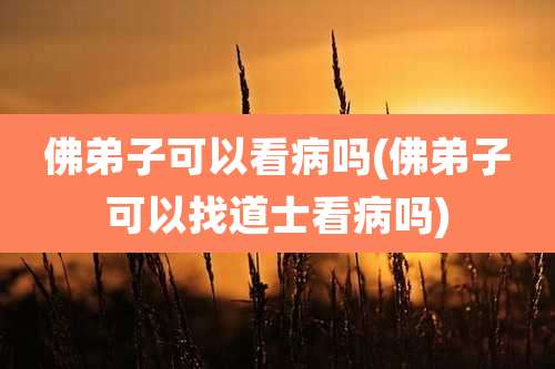佛弟子可以看病吗(佛弟子可以找道士看病吗)