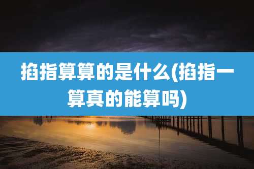 掐指算算的是什么(掐指一算真的能算吗)