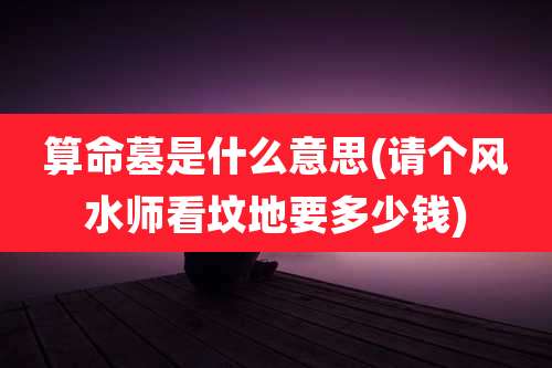 算命墓是什么意思(请个风水师看坟地要多少钱)