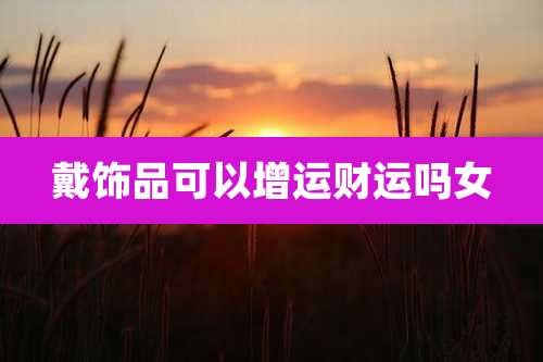 戴饰品可以增运财运吗女