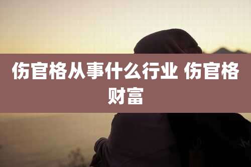 伤官格从事什么行业 伤官格财富