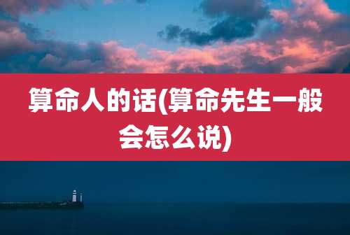 算命人的话(算命先生一般会怎么说)