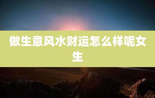 做生意风水财运怎么样呢女生