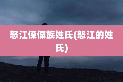 怒江傈僳族姓氏(怒江的姓氏)