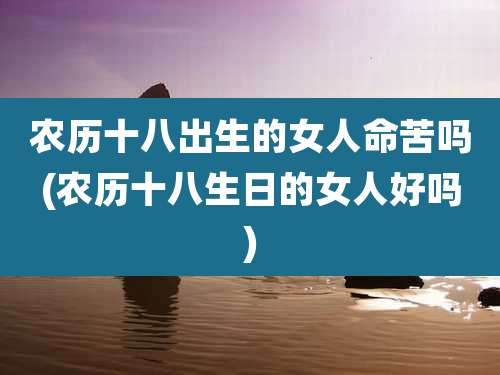 农历十八出生的女人命苦吗(农历十八生日的女人好吗)