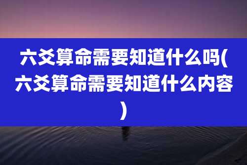 六爻算命需要知道什么吗(六爻算命需要知道什么内容)