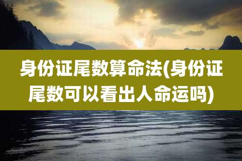 身份证尾数算命法(身份证尾数可以看出人命运吗)