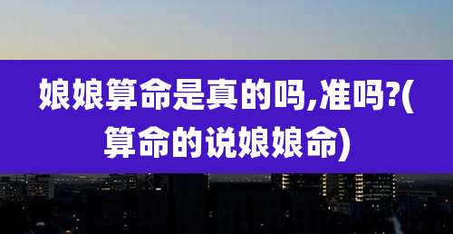 娘娘算命是真的吗,准吗?(算命的说娘娘命)