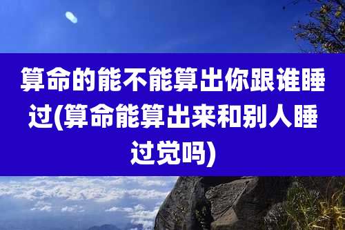算命的能不能算出你跟谁睡过(算命能算出来和别人睡过觉吗)